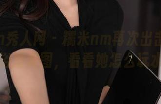 Xiuren秀人网 – 糯米nm再次出击：最新浴室美图，看看她怎么玩水